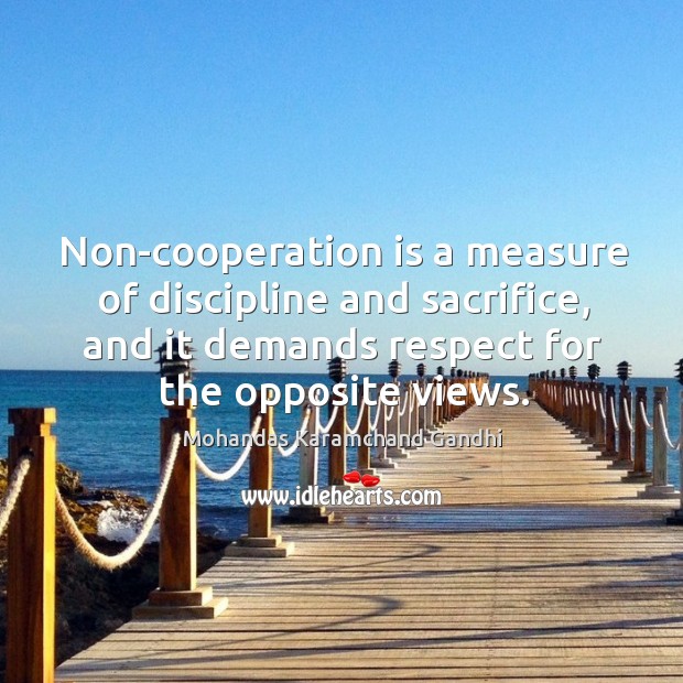 Non-cooperation is a measure of discipline and sacrifice, and it demands respect for the opposite views. Mohandas Karamchand Gandhi Picture Quote