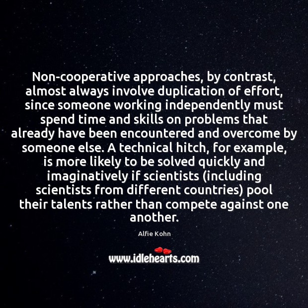 Non-cooperative approaches, by contrast, almost always involve duplication of effort, since someone Alfie Kohn Picture Quote