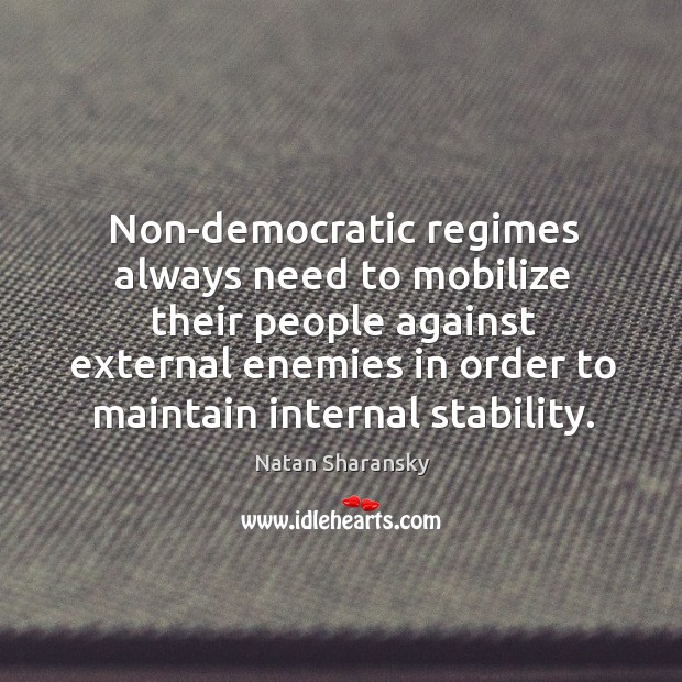 Non-democratic regimes always need to mobilize their people against external enemies in order to maintain internal stability. Natan Sharansky Picture Quote