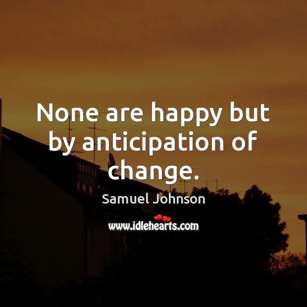 None are happy but by anticipation of change. Samuel Johnson Picture Quote