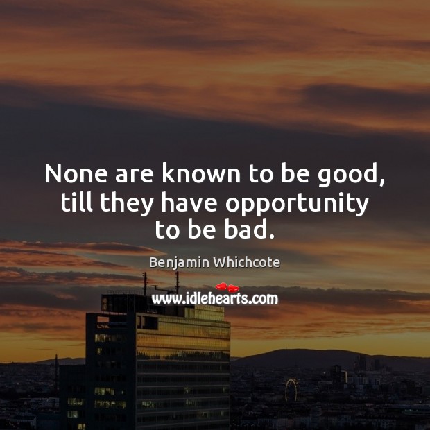 None are known to be good, till they have opportunity to be bad. Benjamin Whichcote Picture Quote