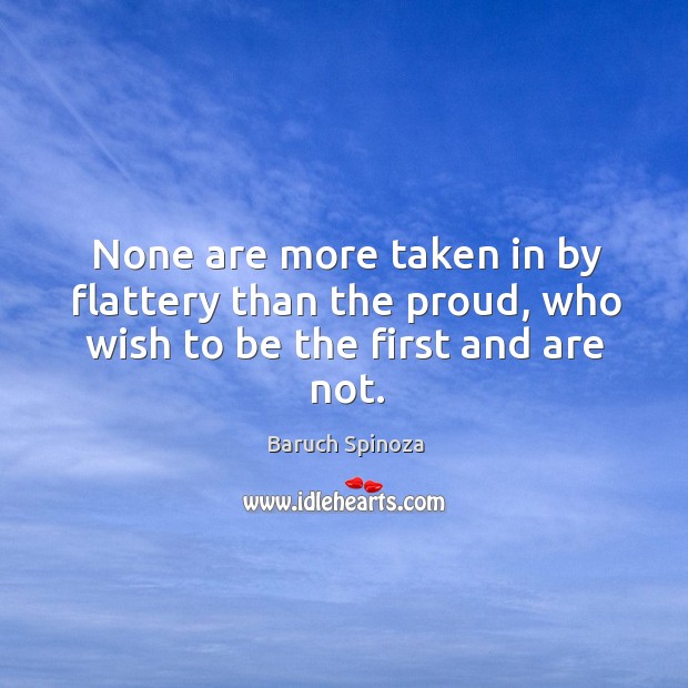 None are more taken in by flattery than the proud, who wish to be the first and are not. Baruch Spinoza Picture Quote