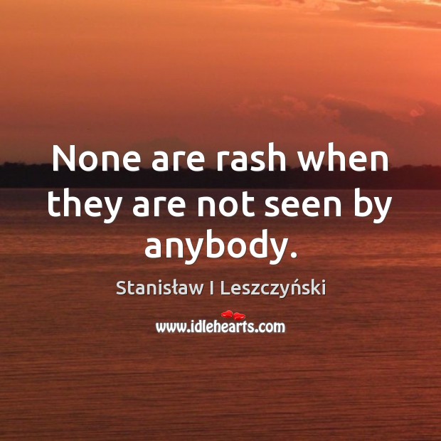 None are rash when they are not seen by anybody. Stanisław I Leszczyński Picture Quote