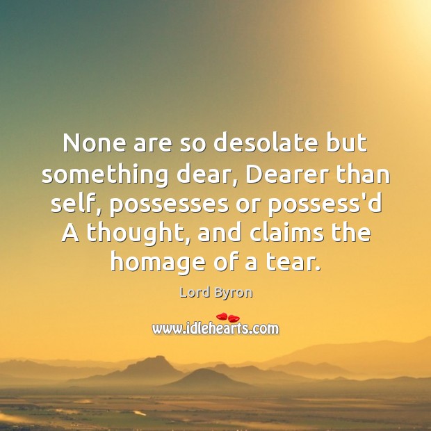 None are so desolate but something dear, Dearer than self, possesses or Lord Byron Picture Quote