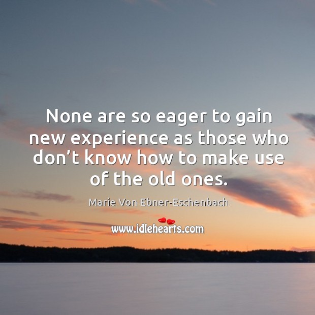 None are so eager to gain new experience as those who don’t know how to make use of the old ones. Marie Von Ebner-Eschenbach Picture Quote