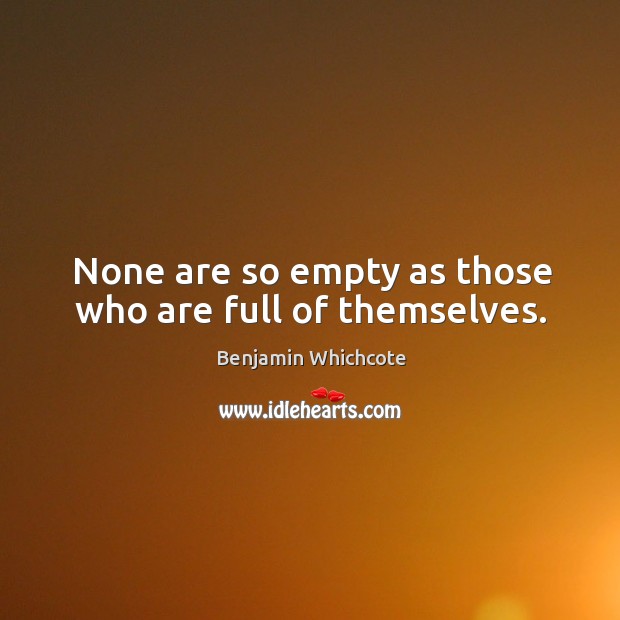 None are so empty as those who are full of themselves. Benjamin Whichcote Picture Quote