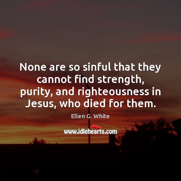 None are so sinful that they cannot find strength, purity, and righteousness Ellen G. White Picture Quote