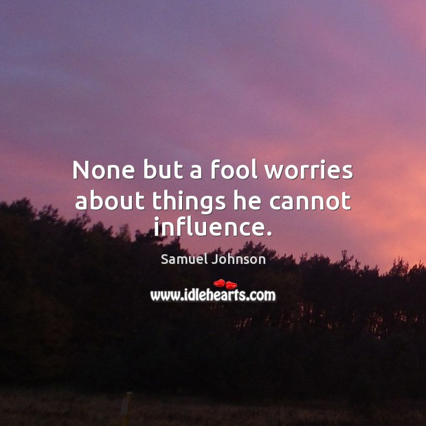 None but a fool worries about things he cannot influence. Image