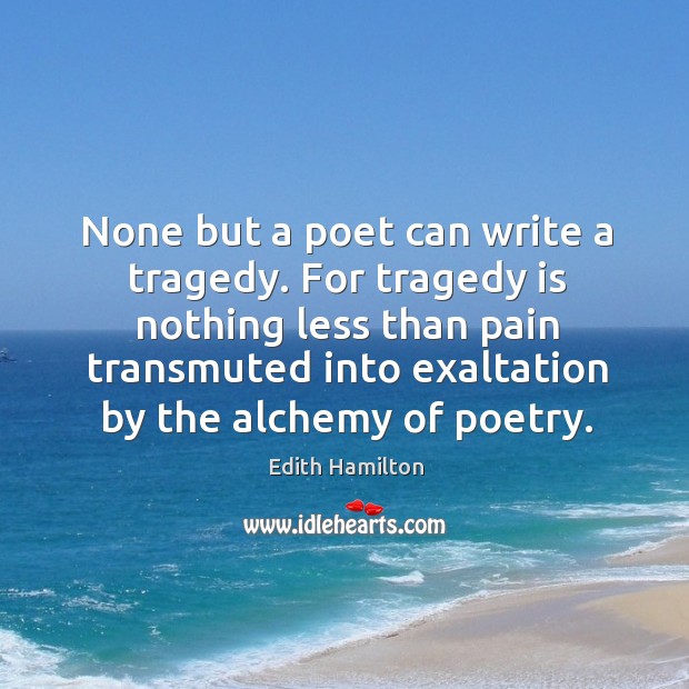 None but a poet can write a tragedy. For tragedy is nothing less than pain transmuted Edith Hamilton Picture Quote