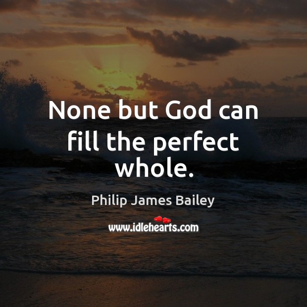 None but God can fill the perfect whole. Philip James Bailey Picture Quote