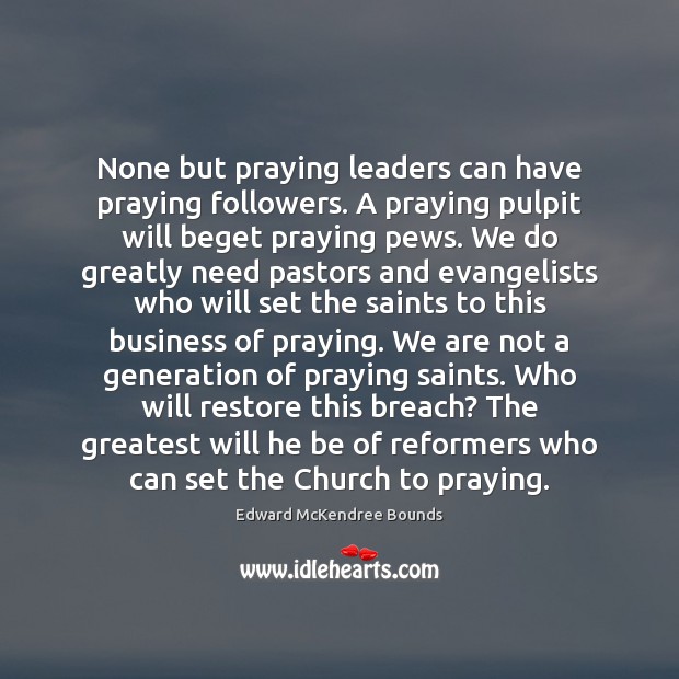 None but praying leaders can have praying followers. A praying pulpit will Edward McKendree Bounds Picture Quote