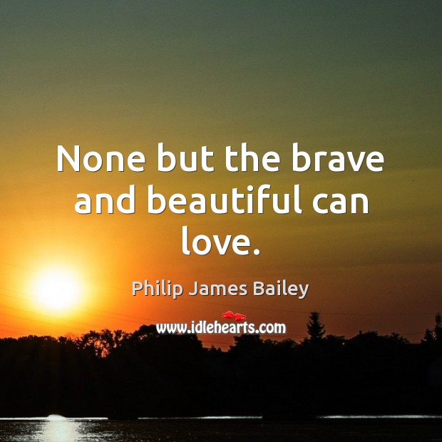 None but the brave and beautiful can love. Philip James Bailey Picture Quote