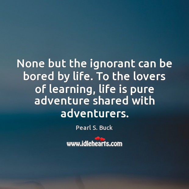 None but the ignorant can be bored by life. To the lovers Pearl S. Buck Picture Quote