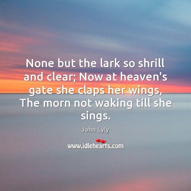 None but the lark so shrill and clear; Now at heaven’s gate John Lyly Picture Quote
