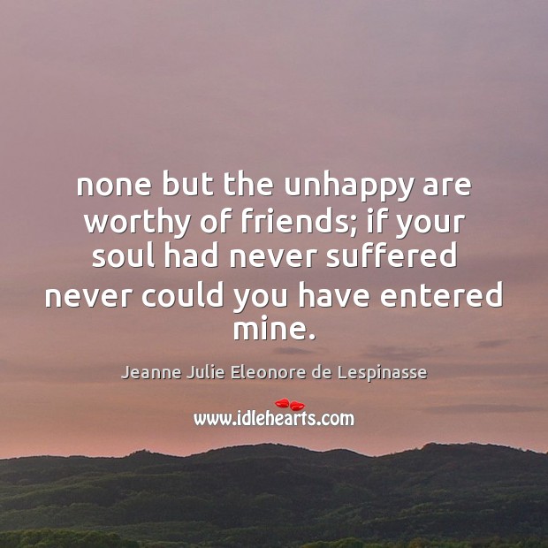 None but the unhappy are worthy of friends; if your soul had Jeanne Julie Eleonore de Lespinasse Picture Quote