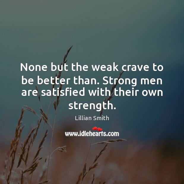 None but the weak crave to be better than. Strong men are Image