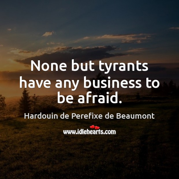 None but tyrants have any business to be afraid. Hardouin de Perefixe de Beaumont Picture Quote