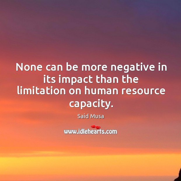None can be more negative in its impact than the limitation on human resource capacity. Said Musa Picture Quote