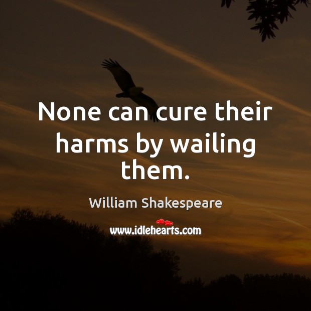 None can cure their harms by wailing them. Image