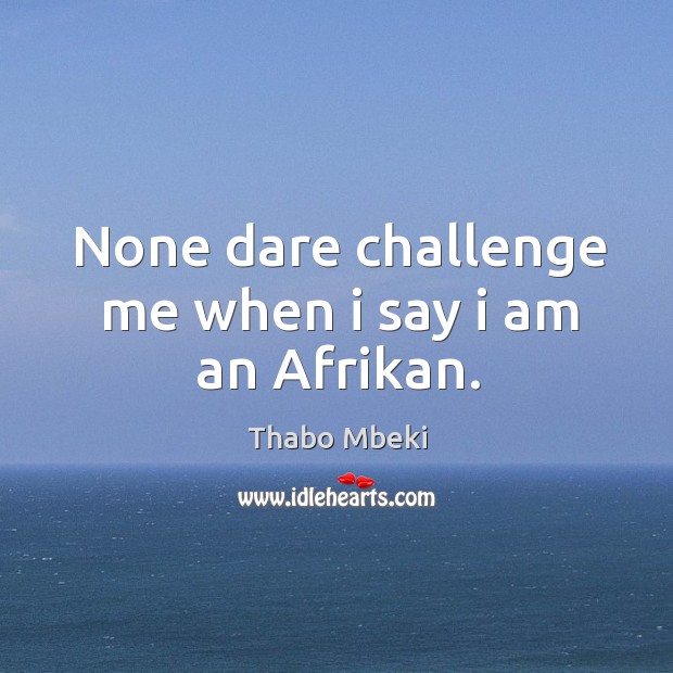None dare challenge me when i say i am an Afrikan. Thabo Mbeki Picture Quote