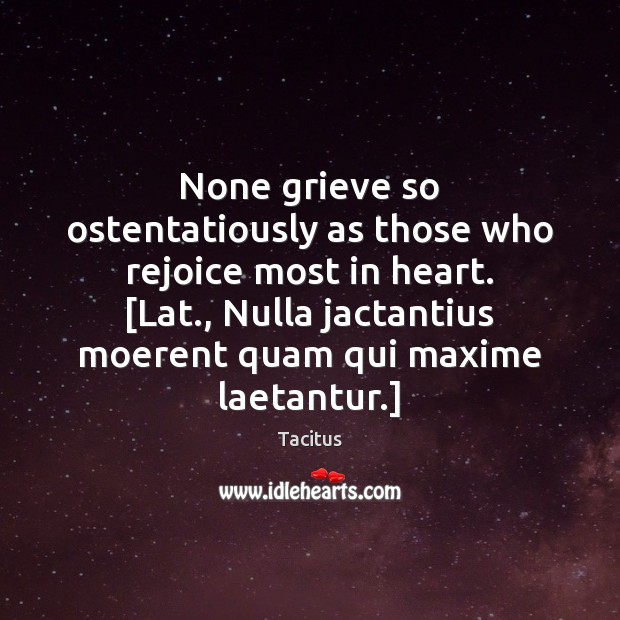 None grieve so ostentatiously as those who rejoice most in heart. [Lat., Tacitus Picture Quote