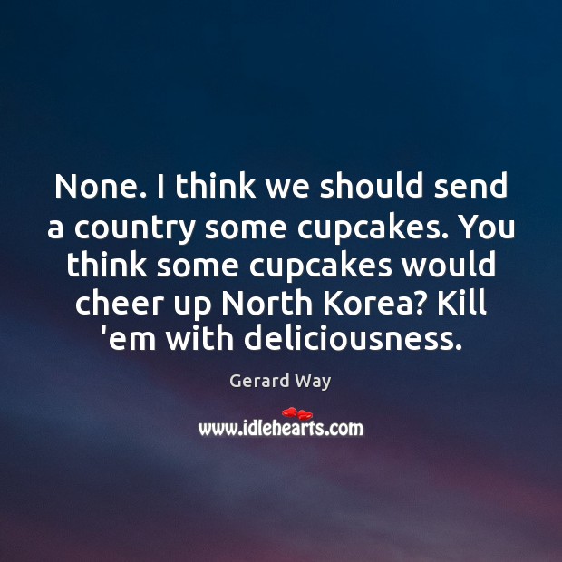 None. I think we should send a country some cupcakes. You think Gerard Way Picture Quote