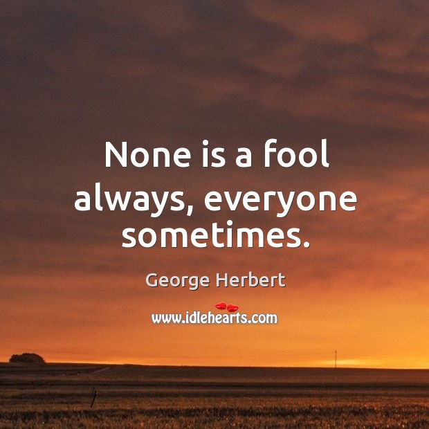 None is a fool always, everyone sometimes. George Herbert Picture Quote
