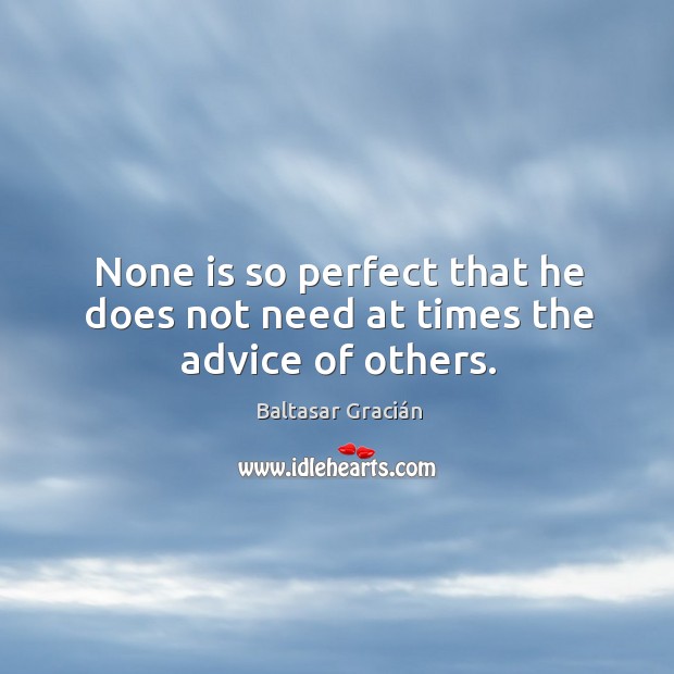 None is so perfect that he does not need at times the advice of others. Baltasar Gracián Picture Quote