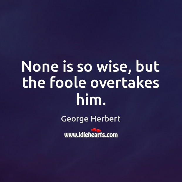 None is so wise, but the foole overtakes him. George Herbert Picture Quote