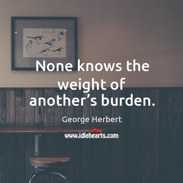 None knows the weight of another’s burden. George Herbert Picture Quote