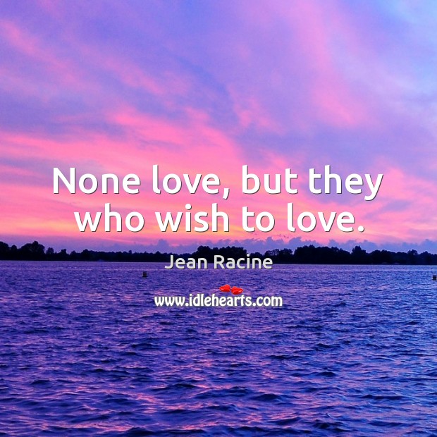 None love, but they who wish to love. Jean Racine Picture Quote