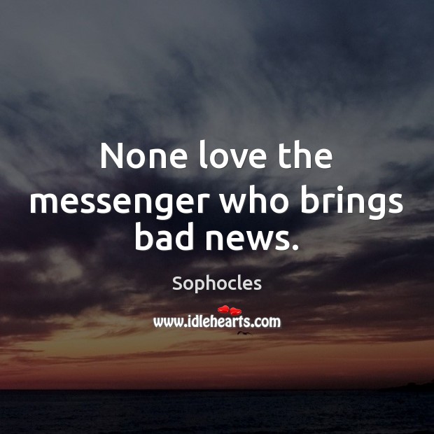 None love the messenger who brings bad news. Sophocles Picture Quote