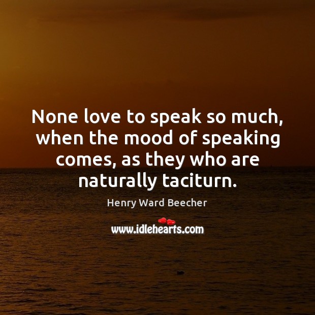 None love to speak so much, when the mood of speaking comes, Henry Ward Beecher Picture Quote