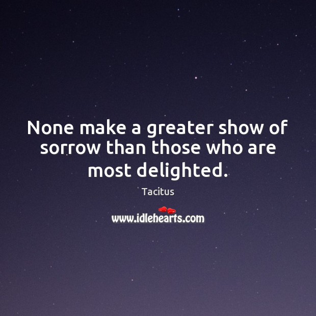 None make a greater show of sorrow than those who are most delighted. Tacitus Picture Quote