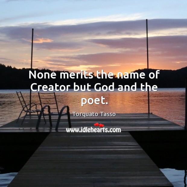 None merits the name of creator but God and the poet. Image
