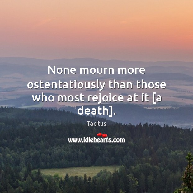 None mourn more ostentatiously than those who most rejoice at it [a death]. Tacitus Picture Quote