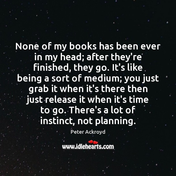 None of my books has been ever in my head; after they’re Peter Ackroyd Picture Quote