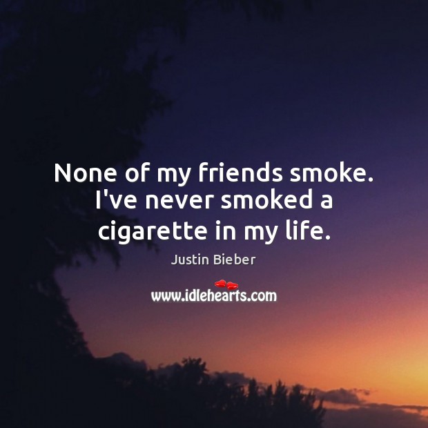 None of my friends smoke. I’ve never smoked a cigarette in my life. Justin Bieber Picture Quote