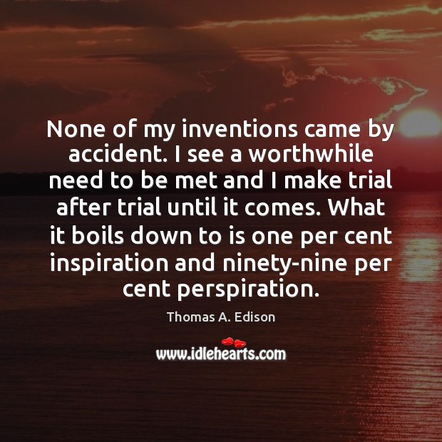 None of my inventions came by accident. I see a worthwhile need Thomas A. Edison Picture Quote
