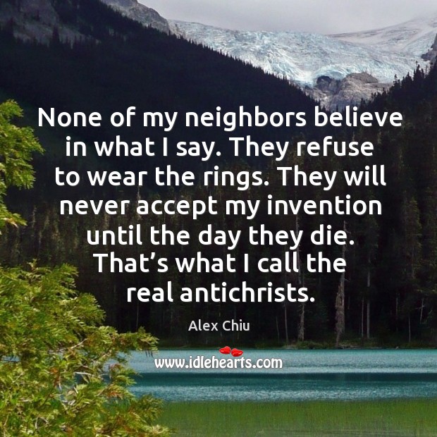None of my neighbors believe in what I say. They refuse to wear the rings. Alex Chiu Picture Quote