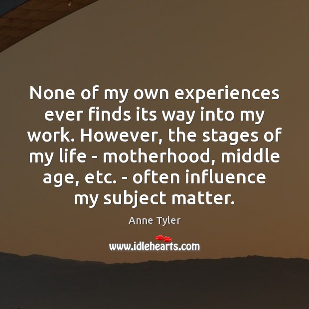 None of my own experiences ever finds its way into my work. Anne Tyler Picture Quote