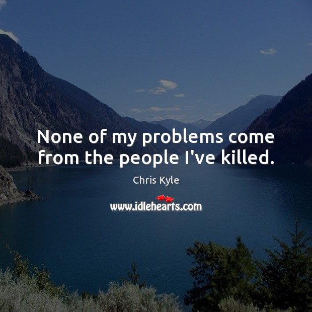 None of my problems come from the people I’ve killed. Chris Kyle Picture Quote