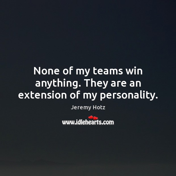 None of my teams win anything. They are an extension of my personality. Jeremy Hotz Picture Quote