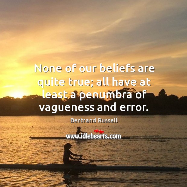None of our beliefs are quite true; all have at least a penumbra of vagueness and error. Bertrand Russell Picture Quote