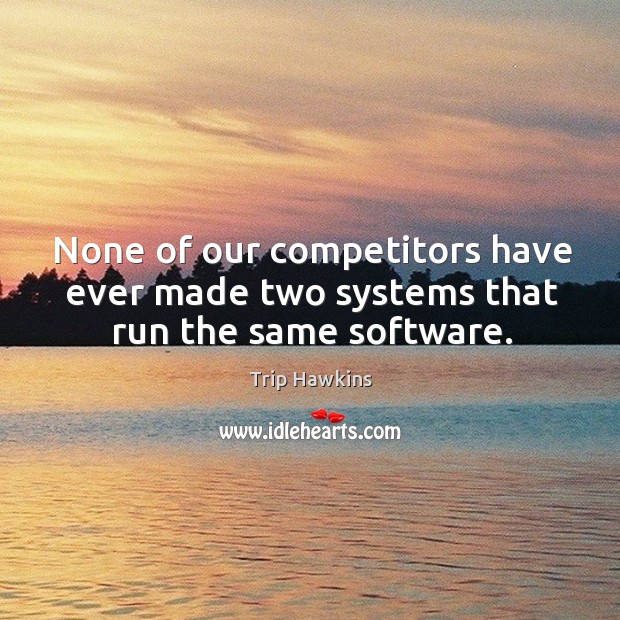 None of our competitors have ever made two systems that run the same software. Trip Hawkins Picture Quote