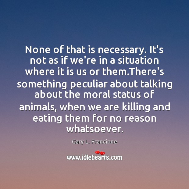 None of that is necessary. It’s not as if we’re in a Gary L. Francione Picture Quote