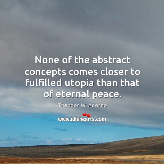 None of the abstract concepts comes closer to fulfilled utopia than that of eternal peace. Theodor W. Adorno Picture Quote
