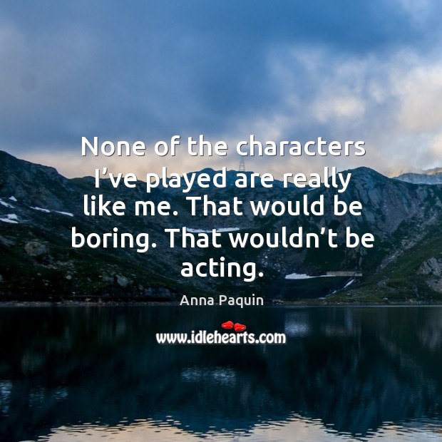 None of the characters I’ve played are really like me. That would be boring. That wouldn’t be acting. Anna Paquin Picture Quote