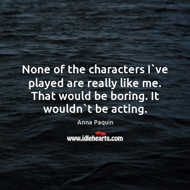 None of the characters I`ve played are really like me. That Anna Paquin Picture Quote