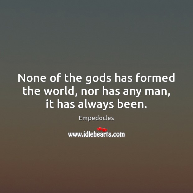 None of the Gods has formed the world, nor has any man, it has always been. Empedocles Picture Quote